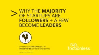 copyright © runfrictionless 2018
>WHY THE MAJORITY
OF STARTUPS ARE
FOLLOWERS + A FEW
BECOME LEADERS
SCREENING IN SINGAPORE JULY 10
PRESENTED BY ANTHONY COUNDOURIS
 