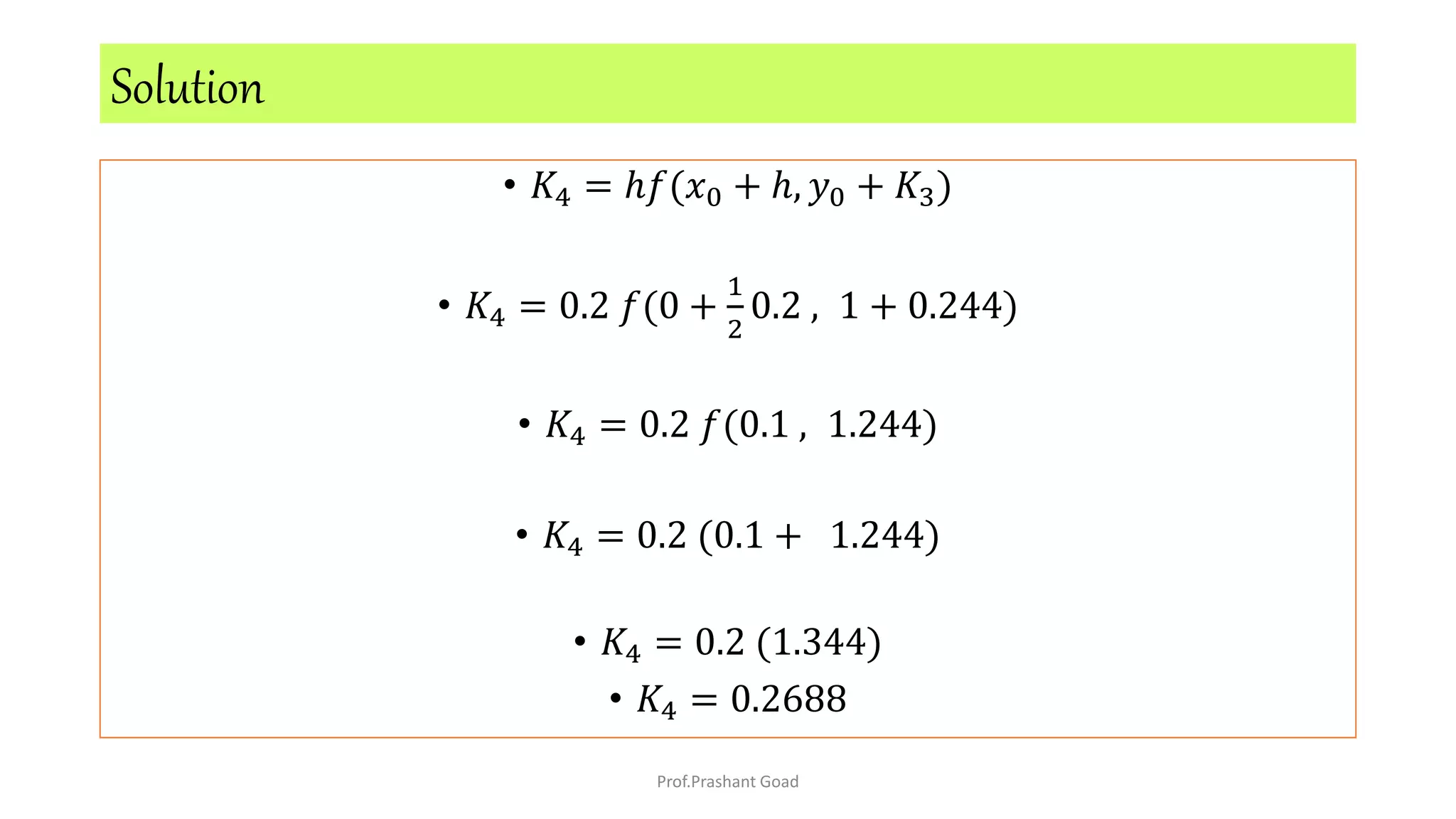 • 𝐾4 = ℎ𝑓(𝑥0 + ℎ, 𝑦0 + 𝐾3)
• 𝐾4 = 0.2 𝑓(0 +
1
2
0.2 , 1 + 0.244)
• 𝐾4 = 0.2 𝑓(0.1 , 1.244)
• 𝐾4 = 0.2 (0.1 + 1.244)
• 𝐾4 = 0.2 (1.344)
• 𝐾4 = 0.2688
Solution
Prof.Prashant Goad
 