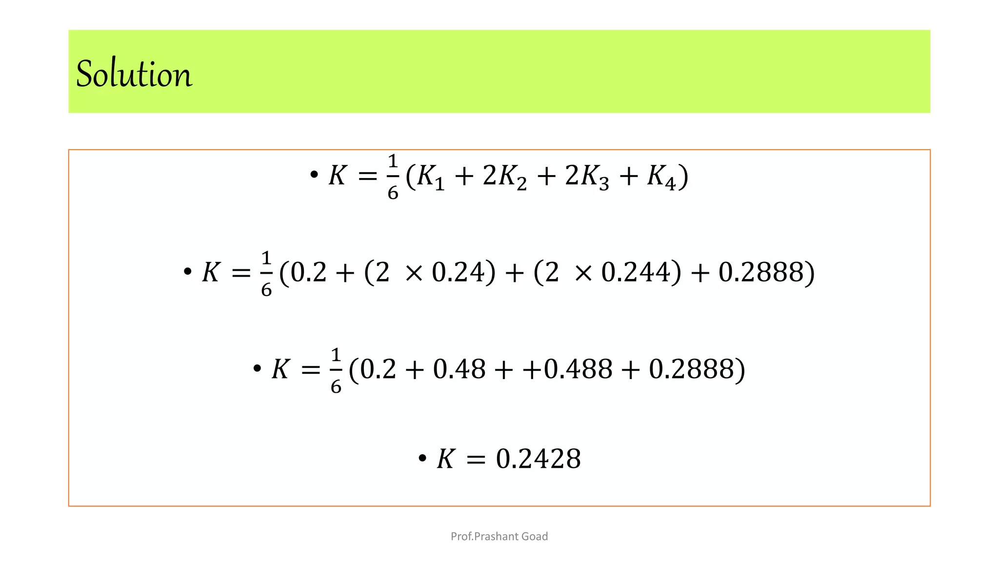 • 𝐾 =
1
6
(𝐾1 + 2𝐾2 + 2𝐾3 + 𝐾4)
• 𝐾 =
1
6
(0.2 + 2 × 0.24 + 2 × 0.244 + 0.2888)
• 𝐾 =
1
6
(0.2 + 0.48 + +0.488 + 0.2888)
• 𝐾 = 0.2428
Solution
Prof.Prashant Goad
 