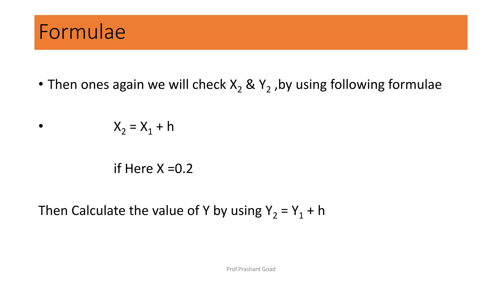 • Then ones again we will check X2 & Y2 ,by using following formulae
• X2 = X1 + h
if Here X =0.2
Then Calculate the value of Y by using Y2 = Y1 + h
Formulae
Prof.Prashant Goad
 
