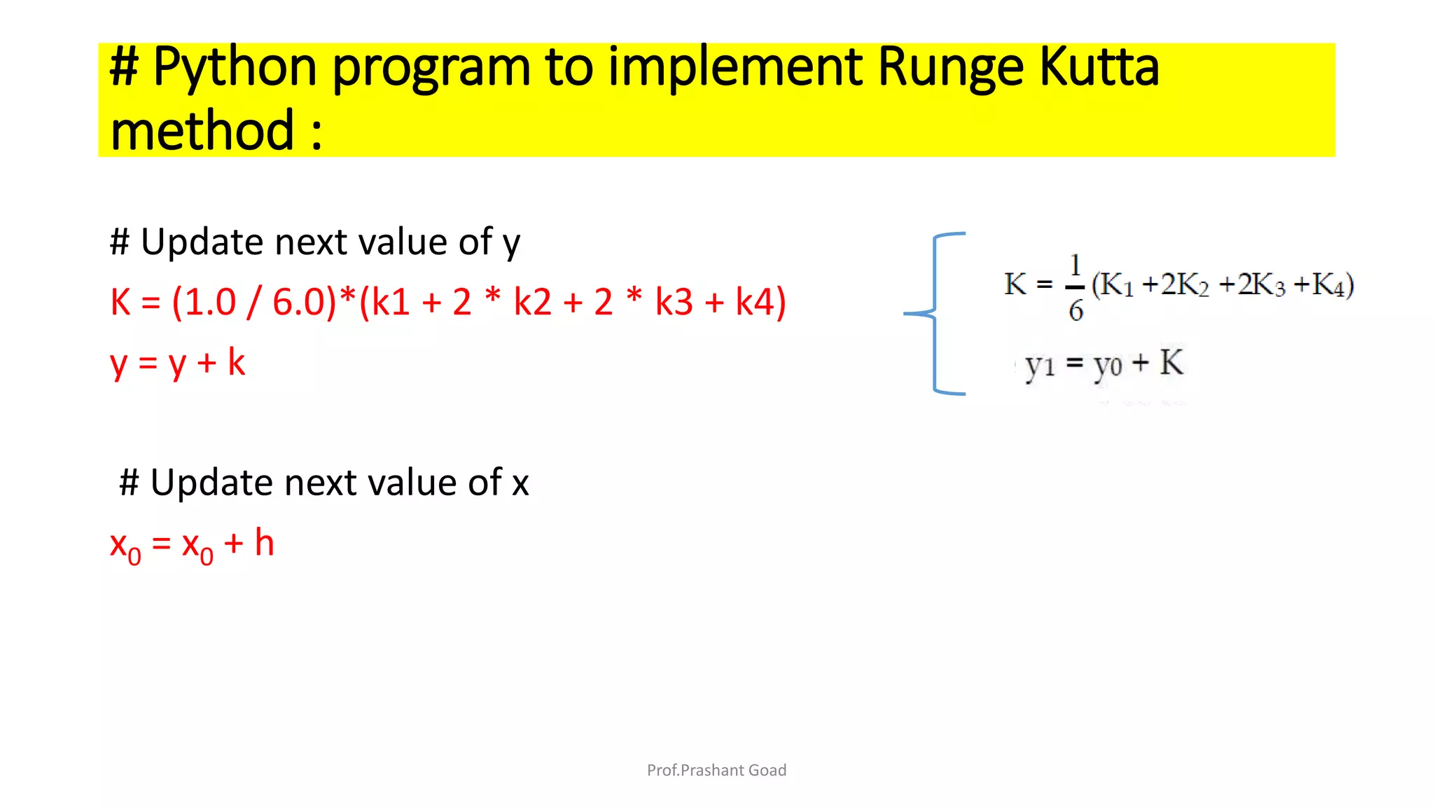 # Update next value of y
K = (1.0 / 6.0)*(k1 + 2 * k2 + 2 * k3 + k4)
y = y + k
# Update next value of x
x0 = x0 + h
# Python program to implement Runge Kutta
method :
Prof.Prashant Goad
 