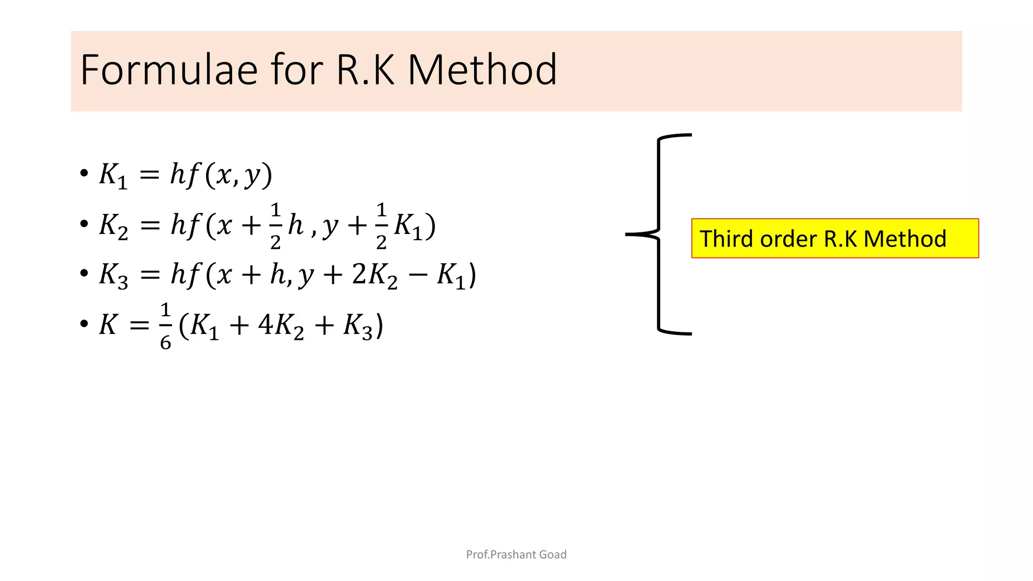 Formulae for R.K Method
• 𝐾1 = ℎ𝑓(𝑥, 𝑦)
• 𝐾2 = ℎ𝑓(𝑥 +
1
2
ℎ , 𝑦 +
1
2
𝐾1)
• 𝐾3 = ℎ𝑓(𝑥 + ℎ, 𝑦 + 2𝐾2 − 𝐾1)
• 𝐾 =
1
6
(𝐾1 + 4𝐾2 + 𝐾3)
Third order R.K Method
Prof.Prashant Goad
 