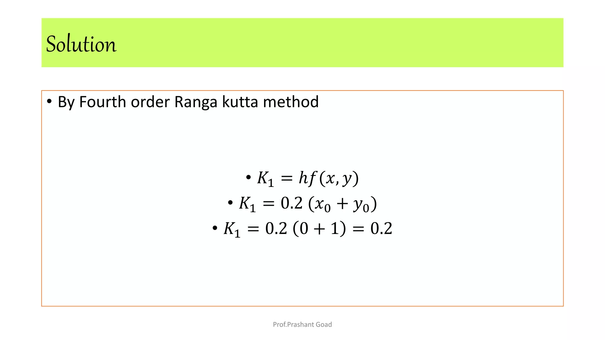 • By Fourth order Ranga kutta method
• 𝐾1 = ℎ𝑓(𝑥, 𝑦)
• 𝐾1 = 0.2 (𝑥0 + 𝑦0)
• 𝐾1 = 0.2 0 + 1 = 0.2
Solution
Prof.Prashant Goad
 