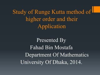 Study of Runge Kutta method of
higher order and their
Application
Presented By
Fahad Bin Mostafa
Department Of Mathematics
University Of Dhaka, 2014.
 