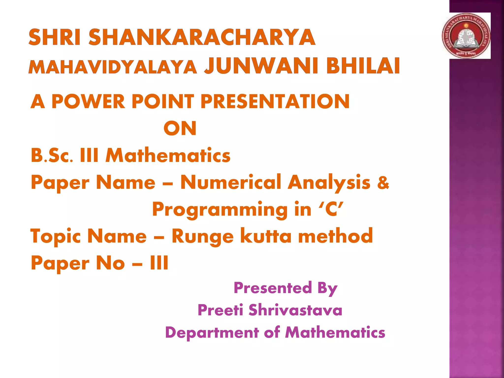 A POWER POINT PRESENTATION
ON
B.Sc. III Mathematics
Paper Name – Numerical Analysis &
Programming in ‘C’
Topic Name – Runge kutta method
Paper No – III
Presented By
Preeti Shrivastava
Department of Mathematics
 