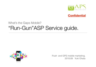 What’s the Gaps Mobile?
“Run-Gun”ASP Service guide.
Push and GPS mobile marketing.
2010.09 Yuki Ohata
Conﬁdential
 
