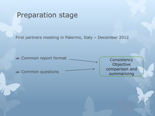 Preparation stage 
First partners meeting in Palermo, Italy – December 2012 
 Common report format 
 Common questions 
Consistency 
Objective 
comparison and 
summarizing 
 