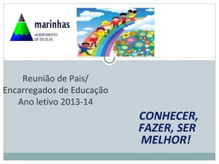CONHECER,
FAZER, SER
MELHOR!
Reunião de Pais/
Encarregados de Educação
Ano letivo 2013-14
 