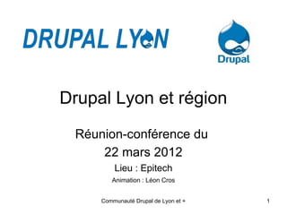 Drupal Lyon et région
 Réunion-conférence du
     22 mars 2012
         Lieu : Epitech
        Animation : Léon Cros


     Communauté Drupal de Lyon et +   1
 