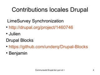 Contributions locales Drupal
 LimeSurvey Synchronization
●
  http://drupal.org/project/1460746
●
  Julien
Drupal Blocks
●
  https://github.com/underq/Drupal-Blocks
●
  Benjamin


              Communauté Drupal de Lyon et +   4
 