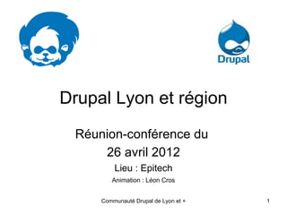 Drupal Lyon et région
 Réunion-conférence du
     26 avril 2012
         Lieu : Epitech
        Animation : Léon Cros


     Communauté Drupal de Lyon et +   1
 