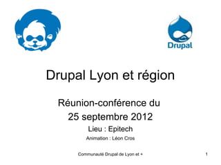 Drupal Lyon et région
 Réunion-conférence du
   25 septembre 2012
         Lieu : Epitech
        Animation : Léon Cros


     Communauté Drupal de Lyon et +   1
 