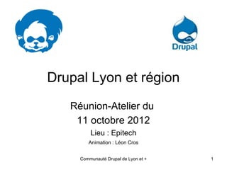 Drupal Lyon et région
   Réunion-Atelier du
    11 octobre 2012
         Lieu : Epitech
        Animation : Léon Cros


     Communauté Drupal de Lyon et +   1
 
