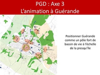 PGD : Axe 3
L’animation à Guérande


                 Positionner Guérande
                comme un pôle fort de
                bassin de vie à l’échelle
                    de la presqu’île
 