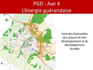 PGD : Axe 4
L’énergie guérandaise


                Faire des Guérandais
                 des acteurs de leur
                développement et du
                  développement
                       durable
 