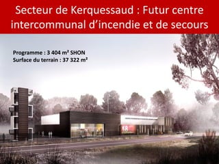 Secteur de Kerquessaud : Futur centre
intercommunal d’incendie et de secours

Programme : 3 404 m² SHON
Surface du terrain : 37 322 m²
 