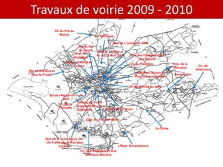 Travaux de voirie 2009 - 2010
                         TRAVAUX REALISES
                    Ch du Pré au
                       Marais                     Av. Mimosas

                                                              Rue de L’ancienne Gare
                                      Bd du Gal
                                      de Gaulle     Rue B. Le Tilly et
                                    Imp. De
                                                   Pl. du 11 Nov. 1918   Rue des Collèges et Av
                                   Kerbenet
                                                                              des Sports
                           Rue du Champ de
                                                                         Ch. du Pradillon              Imp. de la
                                Course                                                                               Ch. de
                                                                                                        Demaine
Rte de Drezeux et                                                                                                   Brétineau
                                                                             Rue Parc Savary et
 Rue de Pradel                                                                                         Kergourdin
                                                                            Rue Gustave Flaubert


                                                                         Pl. du Marché au bois

             Bd de l’Abreuvoir - du
                      Midi
                                Parking du Foyer
                  Ch. de La
                                logement (Rue des
                   Tonnelle                       All de l’Ile de Groix
                                Saulniers)


                                          Che. Du Trou du Sable

                                                                                            La Duine


          Rue de la Croix Sérot, Ch.
           De Treffendy et Rue des
                   Carmes                                        Lotiss. Kerquessaud
                                      Ch. des Goëlands et Rue
                                         des deux Moulins
 