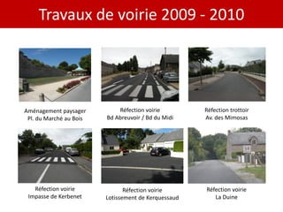 Travaux de voirie 2009 - 2010




Aménagement paysager         Réfection voirie         Réfection trottoir
 Pl. du Marché au Bois   Bd Abreuvoir / Bd du Midi    Av. des Mimosas




   Réfection voirie             Réfection voirie      Réfection voirie
 Impasse de Kerbenet     Lotissement de Kerquessaud      La Duine
 