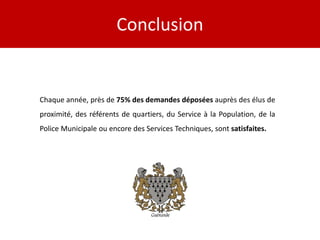 Conclusion


Chaque année, près de 75% des demandes déposées auprès des élus de
proximité, des référents de quartiers, du Service à la Population, de la
Police Municipale ou encore des Services Techniques, sont satisfaites.
 