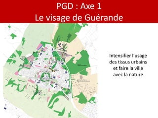 PGD : Axe 1
Le visage de Guérande


                 Intensifier l’usage
                 des tissus urbains
                   et faire la ville
                   avec la nature
 