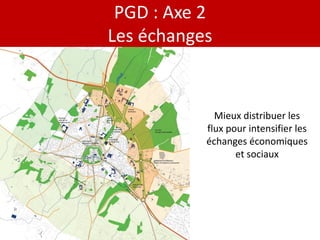 PGD : Axe 2
Les échanges


             Mieux distribuer les
           flux pour intensifier les
           échanges économiques
                  et sociaux
 