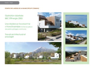 Equipe - Projet

exemPle des jardins de la baume (Projet commun)

opération labelisée
BBc effinergie 2005
Une résidence favorisant le
« vivre ensemble » (mise en place
de jardins potagers communs)

travail architectural et
paysager

des espaces à partager :
le lien social favorisé
la qualité d’usage étant la première des performances
environnementales, le projet propose aux futurs résidents de nombreux
espaces à partager. ces lieux de convivialité et de rencontre apportent
un confort de vie au quotidien, ils favorisent le lien social, le « vivre
ensemble », ils valorisent l’habitat collectif.
chaque copropriété comprend :
- Un espace partagé : le stationnement sous le « deck » et les bâtiments,
le « deck » lui-même et ses accès et les espaces verts extérieurs de
collecte des eaux pluviales, les massifs de pied de bâtiment sur les
venelles et le verger d’agrément
- des espaces (et locaux) en copropriété restreinte, attachés à chaque
bâtiment, comprenant notamment les coursives, l’ascenseur et la
toiture terrasse partagée.
- des espaces privatifs, rez-de-jardin ou terrasses.

photos de chantier

 
