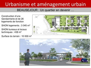 Gendarmerie /  26 log de fonction Urbanisme et aménagement urbain BEAUSEJOUR : Un quartier en devenir … Construction d’une Gendarmerie et de 26 logements de fonction  SHON logements : 3 040 m² SHON bureaux et locaux techniques : 438 m² Surface du terrain : 10 000 m² 