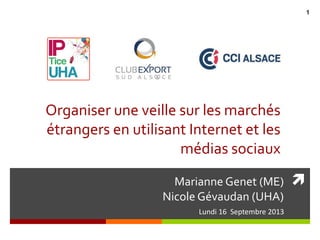 Marianne Genet (ME)
Nicole Gévaudan (UHA)
Lundi 16 Septembre 2013
Organiser une veille sur les marchés
étrangers en utilisant Internet et les
médias sociaux
1
 
