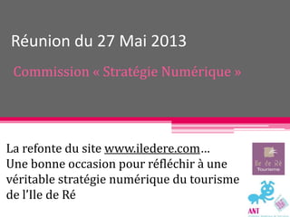 Réunion du 27 Mai 2013
Commission « Stratégie Numérique »
La refonte du site www.iledere.com…
Une bonne occasion pour réfléchir à une
véritable stratégie numérique du tourisme
de l’Ile de Ré
 