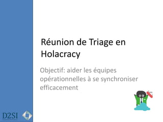 Réunion de Triage en
Holacracy
Objectif: aider les équipes
opérationnelles à se synchroniser
efficacement
 