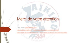 Merci de votre attention
Gilles Rettel, gilles@rettel.com
http://aikido.rettel.com - https://www.facebook.com/aikido.rettel
http://www.aiki-mindfulness.com - https://www.facebook.com/aikimindfulness
 