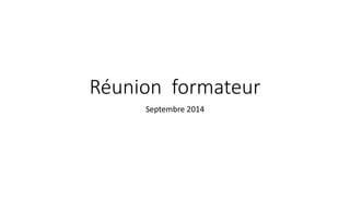 Réunion formateur 
Septembre 2014 
 