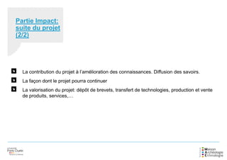 Partie Impact:
suite du projet
(2/2)
La contribution du projet à l’amélioration des connaissances. Diffusion des savoirs.
La façon dont le projet pourra continuer
La valorisation du projet: dépôt de brevets, transfert de technologies, production et vente
de produits, services,…
 