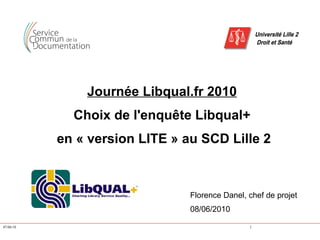 Journée Libqual.fr 2010
             Choix de l'enquête Libqual+
           en « version LITE » au SCD Lille 2



                                Florence Danel, chef de projet
                                08/06/2010

07/06/10                                        1
 