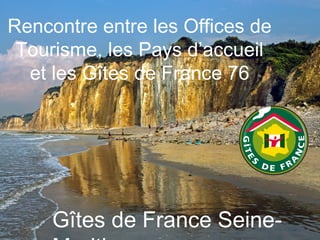 Gîtes de France Seine-
Rencontre entre les Offices de
Tourisme, les Pays d’accueil
et les Gîtes de France 76
 