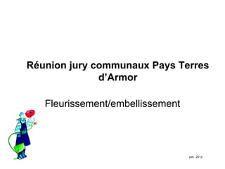 Réunion jury communaux Pays Terres
              d’Armor

   Fleurissement/embellissement




                                  juin 2012
 