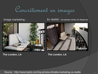 13
Concrètement en images
Source : http://www.topito.com/top-photos-dhotels-marketing-vs-realite
The London, LA The London, LA
Image marketing : En réalité : les plantes vertes ont disparues
 