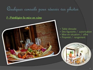 15
Quelques conseils pour réussir vos photos
1- Privilégier la mise en scène
• Table dressée
• Des figurants / autorisation
• Mise en situation / offre
• Propreté / rangement
 