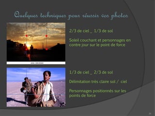 20
Quelques techniques pour réussir vos photos
2/3 de ciel _ 1/3 de sol
Soleil couchant et personnages en
contre jour sur le point de force
1/3 de ciel _ 2/3 de sol
Délimitation très claire sol / ciel
Personnages positionnés sur les
points de force
 
