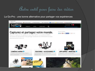 Autre outil pour faire des vidéos
68
La Go-Pro : une bonne alternative pour partager vos expériences
 