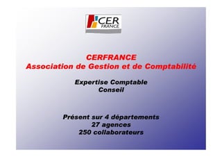 CERFRANCE
Association de Gestion et de Comptabilité

           Expertise Comptable
                 Conseil



        Présent sur 4 départements
                27 agences
            250 collaborateurs
 