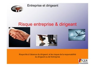 Entreprise et dirigeant




Risque entreprise & dirigeant




Risque liés à l’absence du dirigeant et les risques de la responsabilité
                     du dirigeant ou de l’entreprise
 
