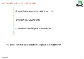 64LA FABRIQUE URBAINE
Les temps forts de la concertation à venir
- Un temps fort sur le quartier à l’été
- Ouverture de la Maison du projet à l’automne 2016
Une réflexion sur la méthode de concertation à adopter est en cours de réflexion
- Première réunion publique d’information en mars 2016
 