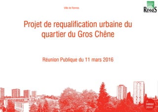 Ville de Rennes
Projet de requalification urbaine du
quartier du Gros Chêne
Réunion Publique du 11 mars 2016
1
 