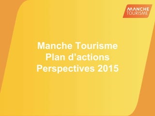 Manche Tourisme
Plan d’actions
Perspectives 2015
 