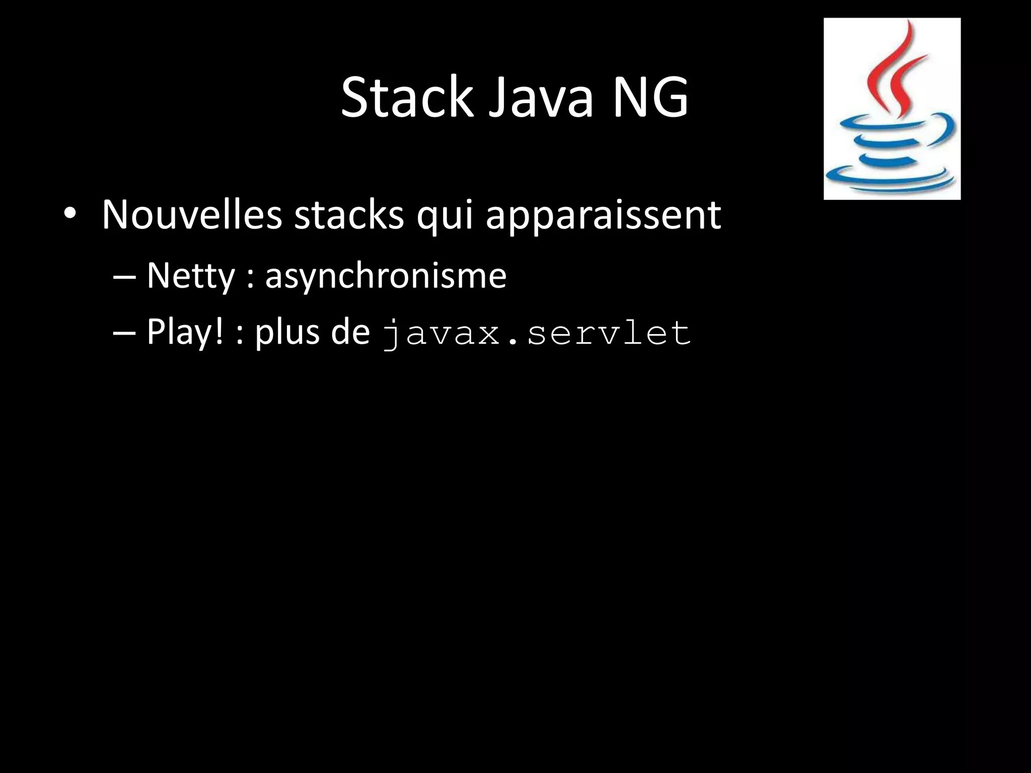 Stack Java NG
• Nouvelles stacks qui apparaissent
  – Netty : asynchronisme
  – Play! : plus de javax.servlet
 