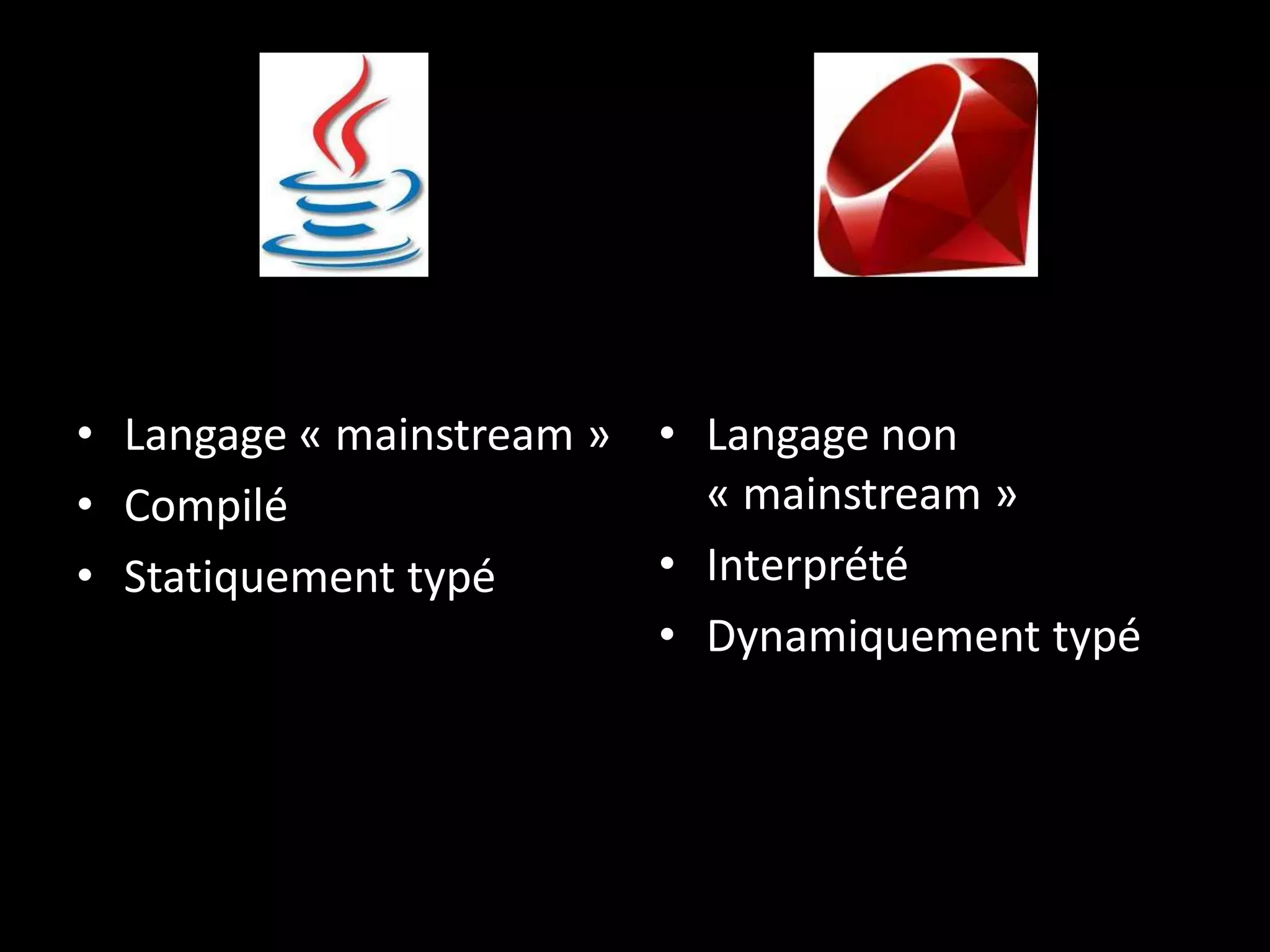 • Langage « mainstream » • Langage non
• Compilé                  « mainstream »
• Statiquement typé      • Interprété
                         • Dynamiquement typé
 