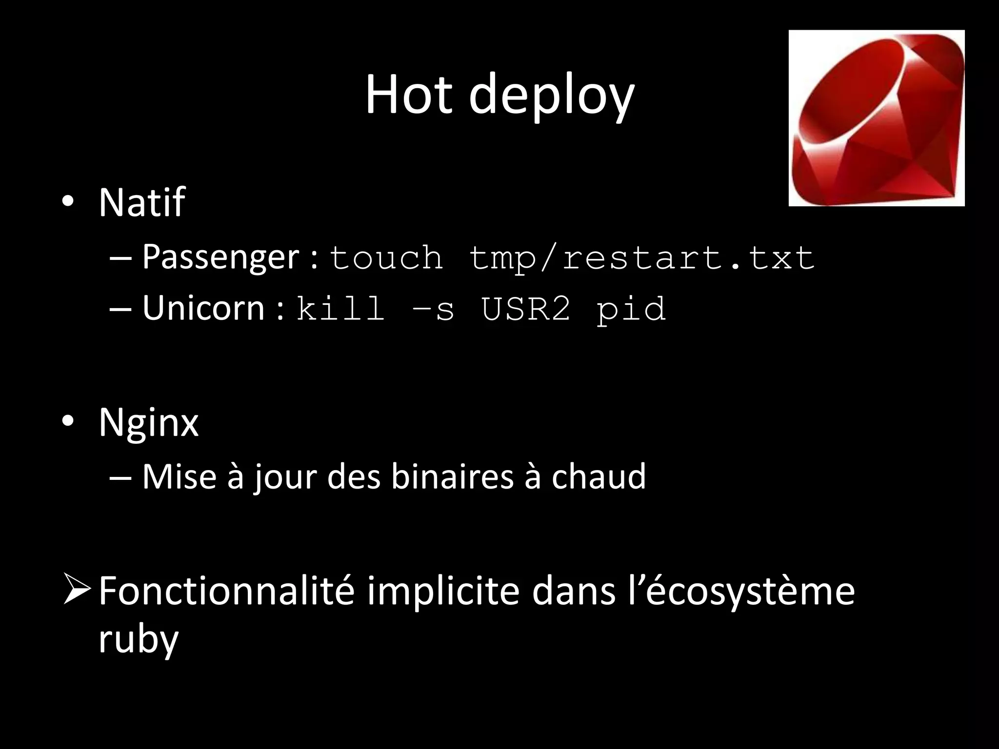 Hot deploy
• Natif
  – Passenger : touch tmp/restart.txt
  – Unicorn : kill –s USR2 pid

• Nginx
  – Mise à jour des binaires à chaud

Fonctionnalité implicite dans l’écosystème
 ruby
 