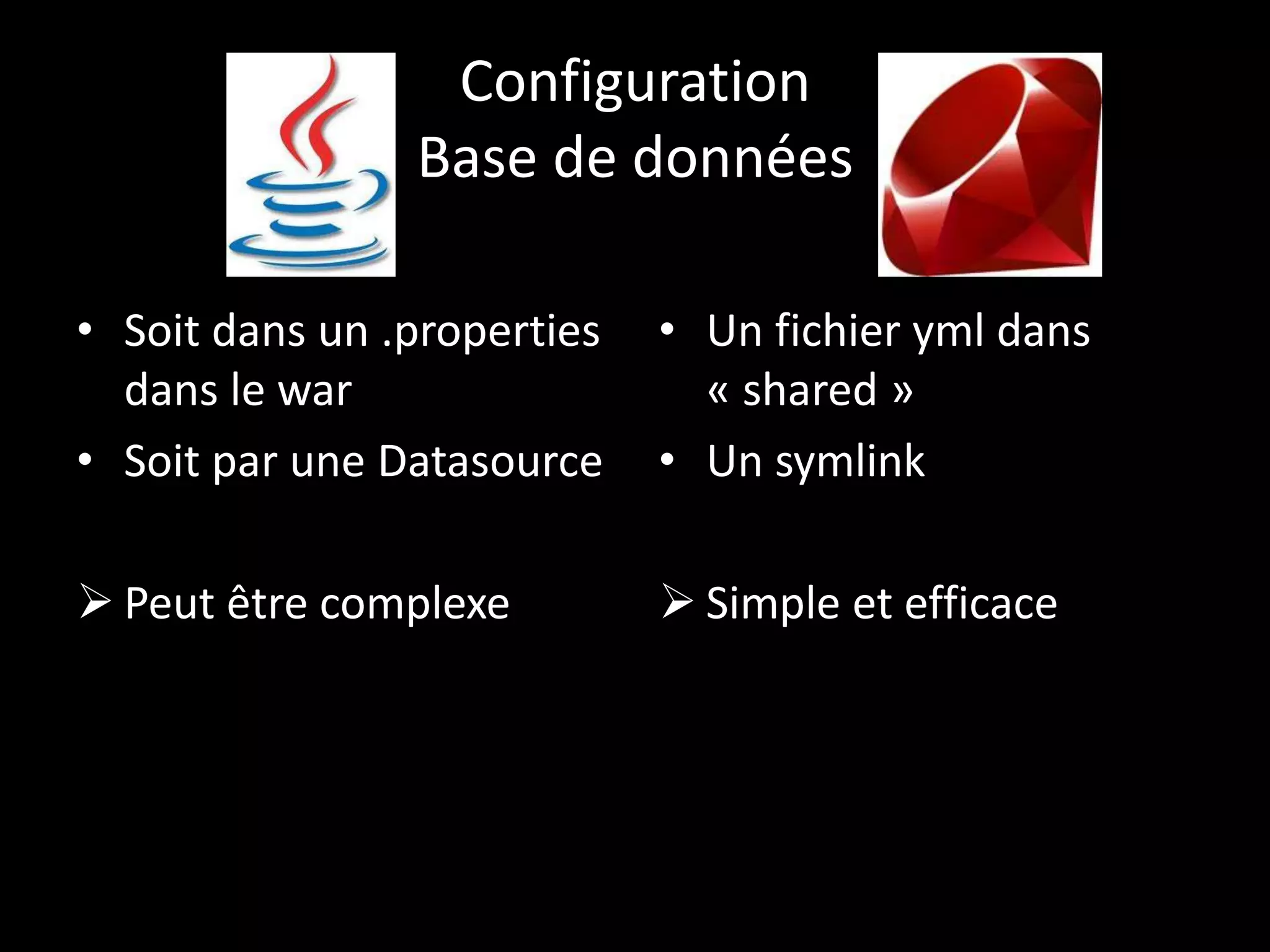 Configuration
                Base de données

• Soit dans un .properties   • Un fichier yml dans
  dans le war                  « shared »
• Soit par une Datasource    • Un symlink

 Peut être complexe          Simple et efficace
 