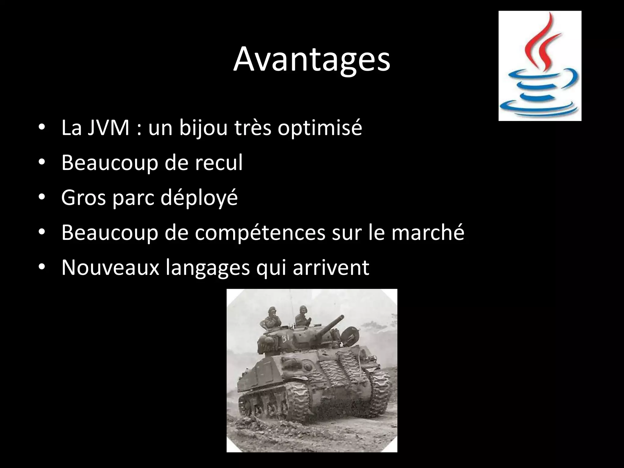 Avantages
•   La JVM : un bijou très optimisé
•   Beaucoup de recul
•   Gros parc déployé
•   Beaucoup de compétences sur le marché
•   Nouveaux langages qui arrivent
 